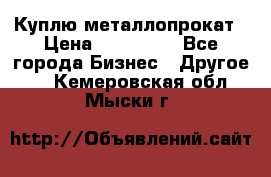 Куплю металлопрокат › Цена ­ 800 000 - Все города Бизнес » Другое   . Кемеровская обл.,Мыски г.